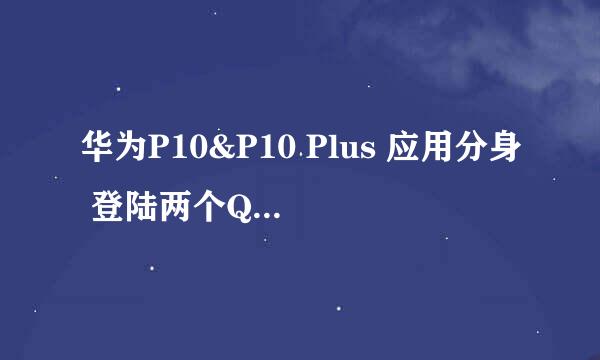 华为P10&P10 Plus 应用分身 登陆两个QQ/微信