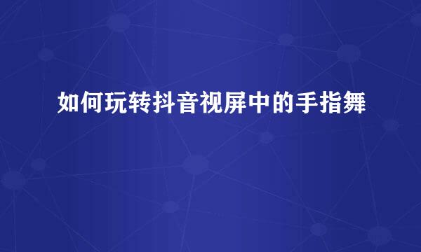 如何玩转抖音视屏中的手指舞