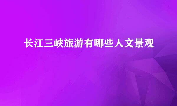 长江三峡旅游有哪些人文景观