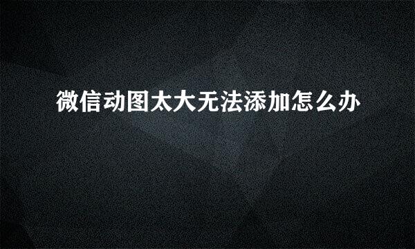 微信动图太大无法添加怎么办