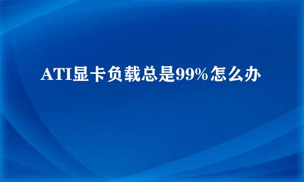 ATI显卡负载总是99%怎么办