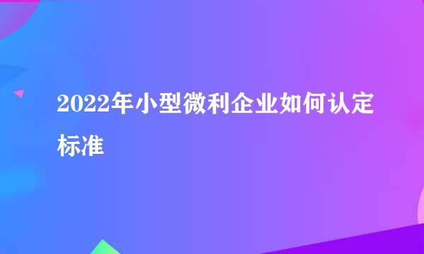 2022年小型微利企业如何认定标准