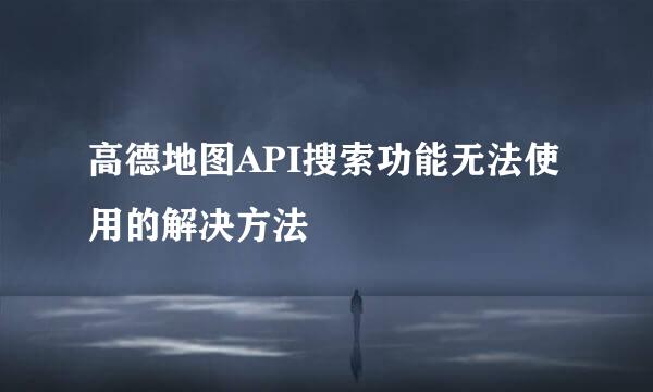 高德地图API搜索功能无法使用的解决方法