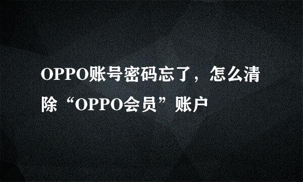 OPPO账号密码忘了，怎么清除“OPPO会员”账户