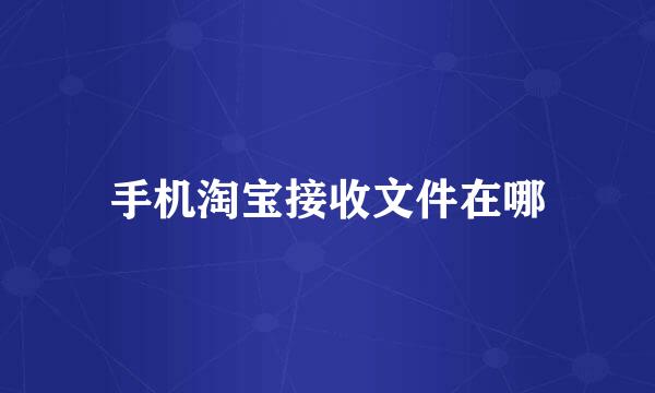 手机淘宝接收文件在哪