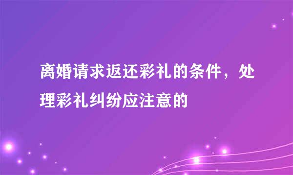 离婚请求返还彩礼的条件，处理彩礼纠纷应注意的