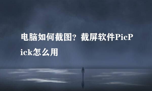 电脑如何截图？截屏软件PicPick怎么用