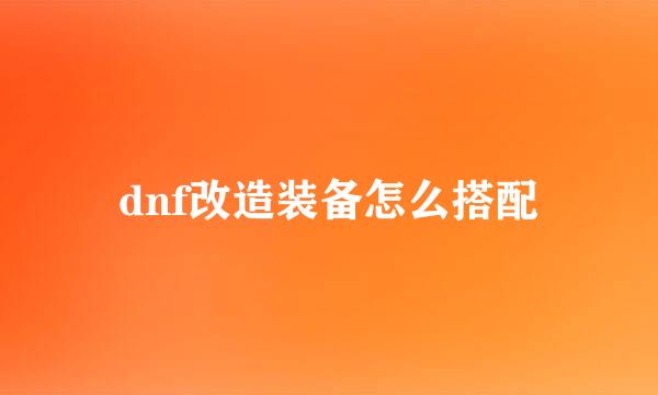 dnf改造装备怎么搭配