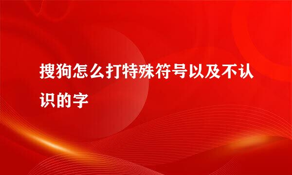 搜狗怎么打特殊符号以及不认识的字
