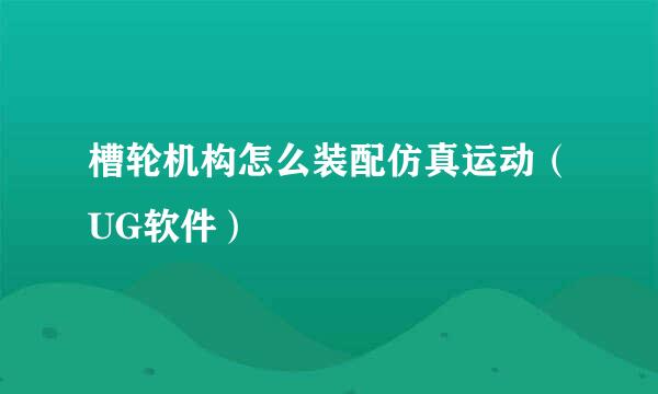 槽轮机构怎么装配仿真运动（UG软件）