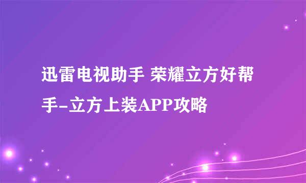 迅雷电视助手 荣耀立方好帮手-立方上装APP攻略