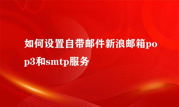 如何设置自带邮件新浪邮箱pop3和smtp服务