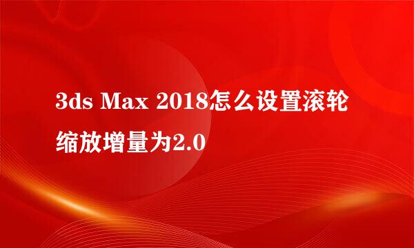 3ds Max 2018怎么设置滚轮缩放增量为2.0
