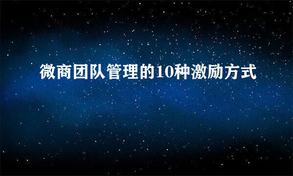 微商团队管理的10种激励方式