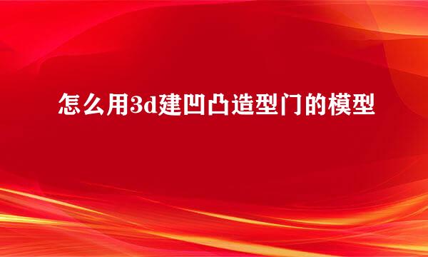 怎么用3d建凹凸造型门的模型