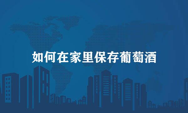 如何在家里保存葡萄酒