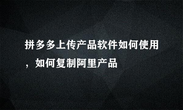 拼多多上传产品软件如何使用，如何复制阿里产品