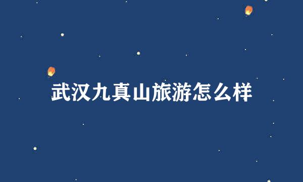武汉九真山旅游怎么样