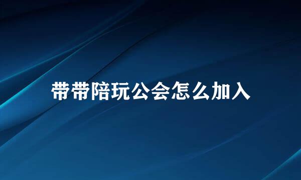 带带陪玩公会怎么加入