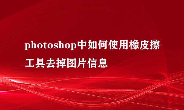 photoshop中如何使用橡皮擦工具去掉图片信息
