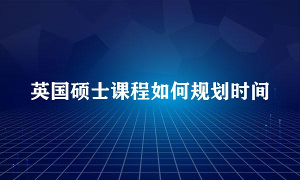 英国硕士课程如何规划时间