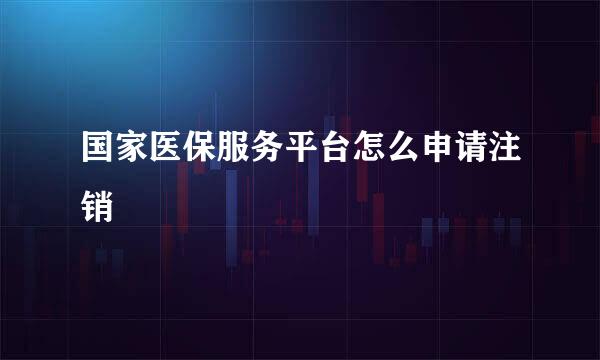 国家医保服务平台怎么申请注销