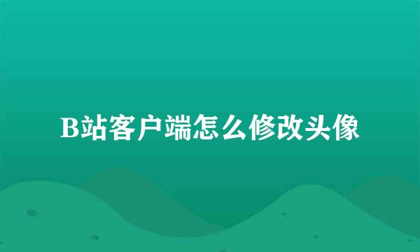 B站客户端怎么修改头像