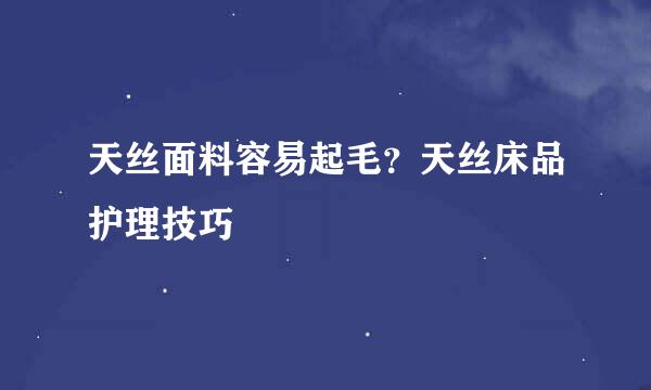 天丝面料容易起毛？天丝床品护理技巧