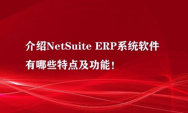 介绍NetSuite ERP系统软件有哪些特点及功能！