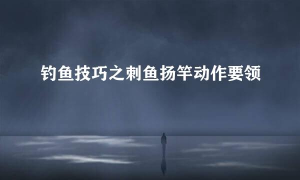 钓鱼技巧之刺鱼扬竿动作要领