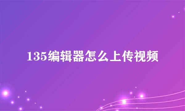 135编辑器怎么上传视频