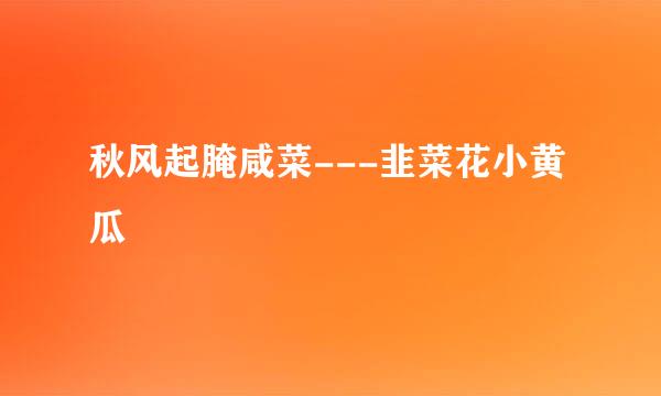 秋风起腌咸菜---韭菜花小黄瓜