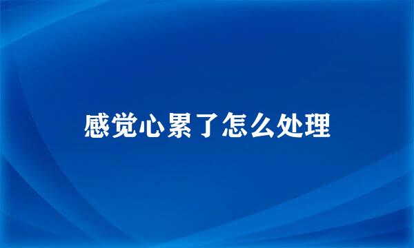 感觉心累了怎么处理