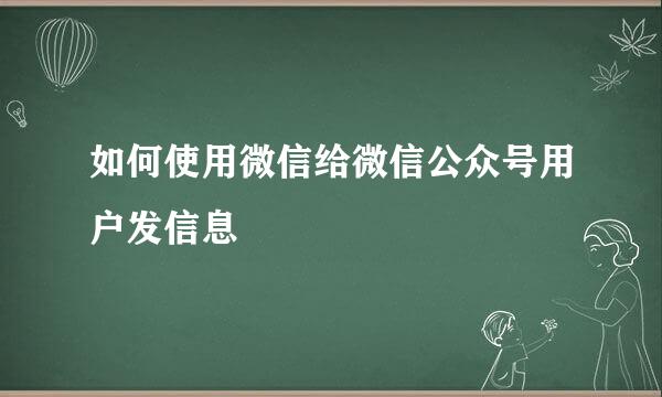 如何使用微信给微信公众号用户发信息