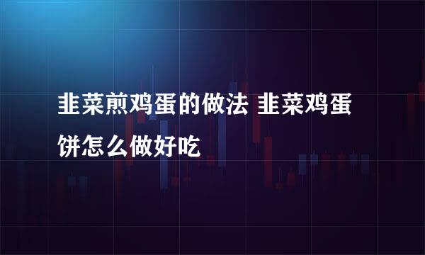 韭菜煎鸡蛋的做法 韭菜鸡蛋饼怎么做好吃