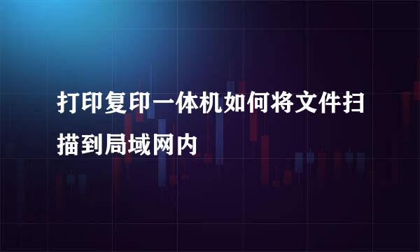 打印复印一体机如何将文件扫描到局域网内