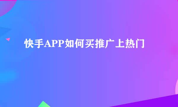 快手APP如何买推广上热门