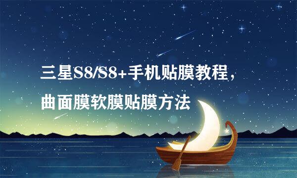 三星S8/S8+手机贴膜教程，曲面膜软膜贴膜方法