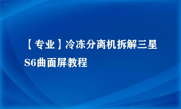 【专业】冷冻分离机拆解三星S6曲面屏教程