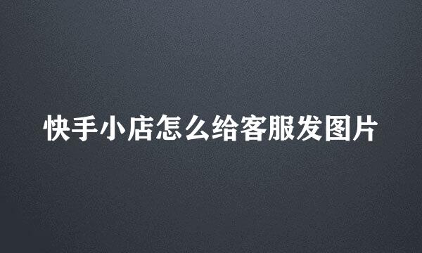 快手小店怎么给客服发图片