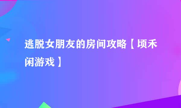 逃脱女朋友的房间攻略【顷禾闲游戏】