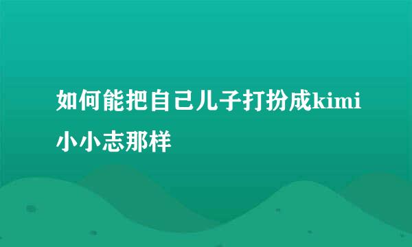 如何能把自己儿子打扮成kimi小小志那样