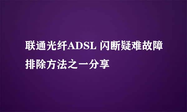 联通光纤ADSL 闪断疑难故障排除方法之一分享