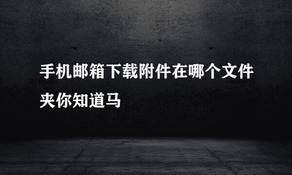 手机邮箱下载附件在哪个文件夹你知道马