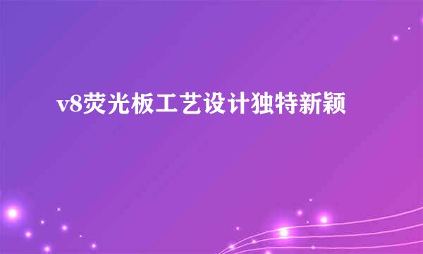 v8荧光板工艺设计独特新颖
