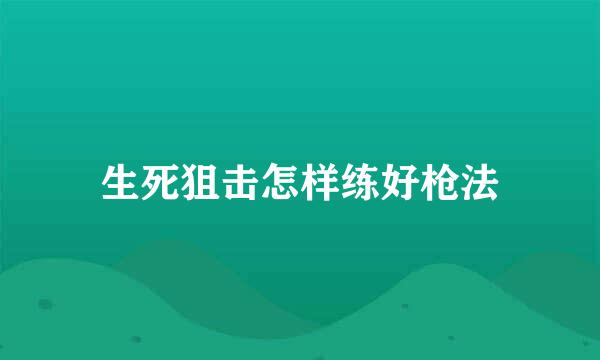 生死狙击怎样练好枪法