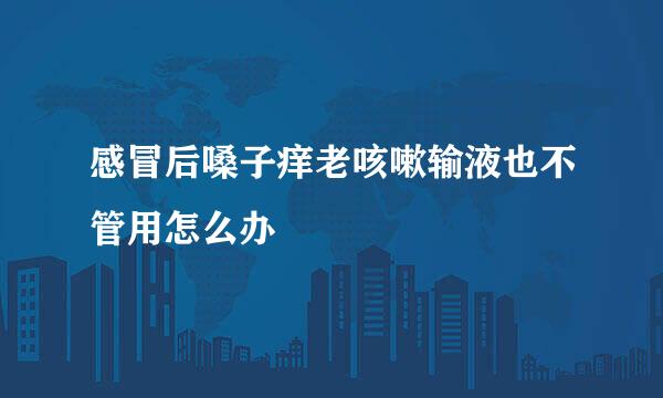 感冒后嗓子痒老咳嗽输液也不管用怎么办