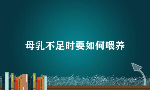 母乳不足时要如何喂养