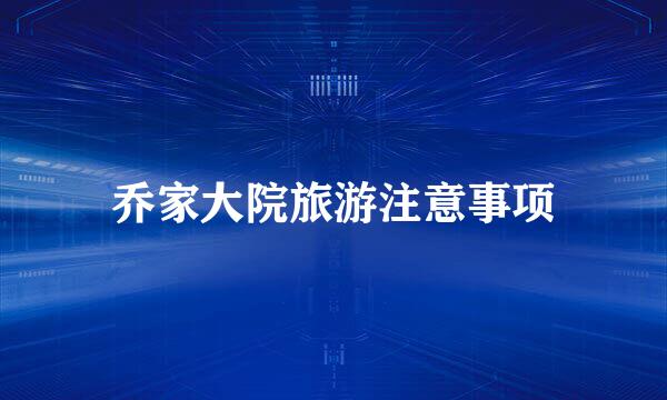 乔家大院旅游注意事项