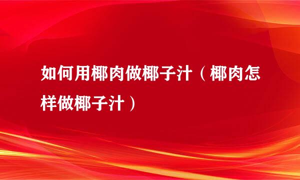 如何用椰肉做椰子汁（椰肉怎样做椰子汁）